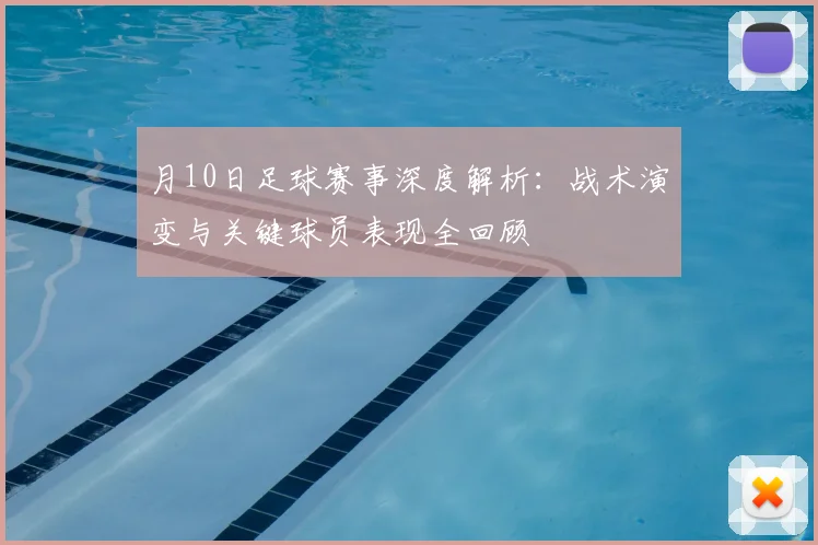 月10日足球赛事深度解析：战术演变与关键球员表现全回顾