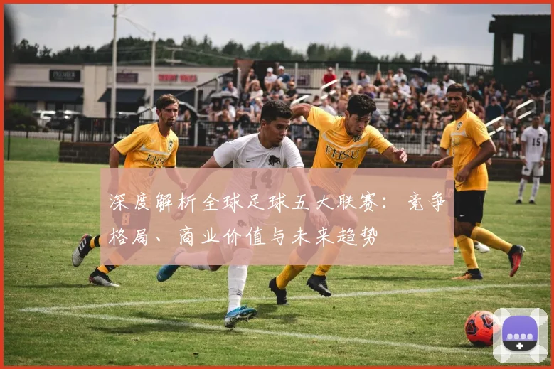 深度解析全球足球五大联赛：竞争格局、商业价值与未来趋势