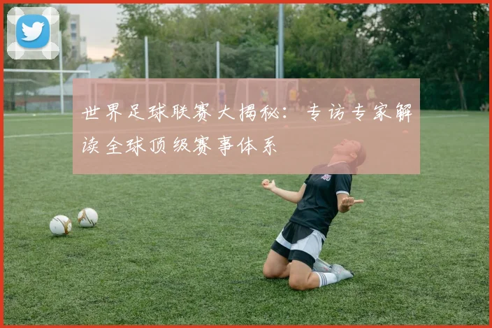世界足球联赛大揭秘：专访专家解读全球顶级赛事体系