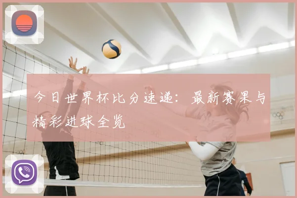今日世界杯比分速递：最新赛果与精彩进球全览