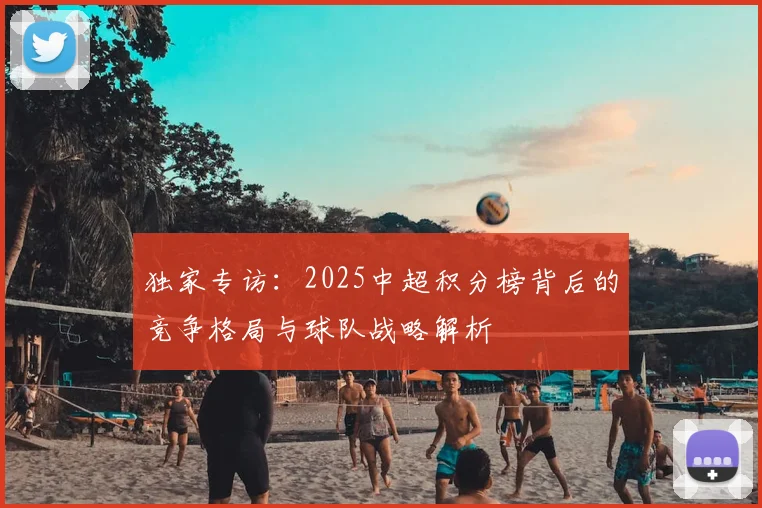 独家专访：2025中超积分榜背后的竞争格局与球队战略解析