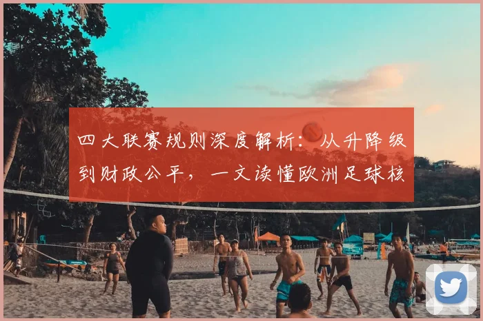 四大联赛规则深度解析:从升降级到财政公平,一文读懂欧洲足球核心赛制