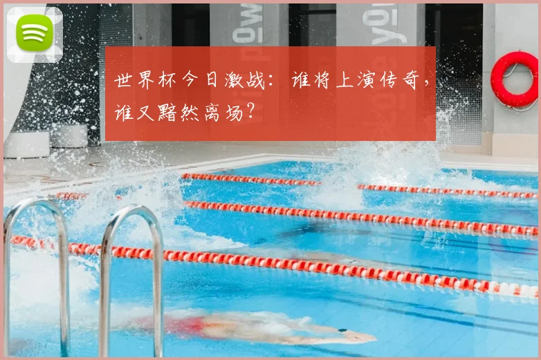 世界杯今日激战：谁将上演传奇，谁又黯然离场？
