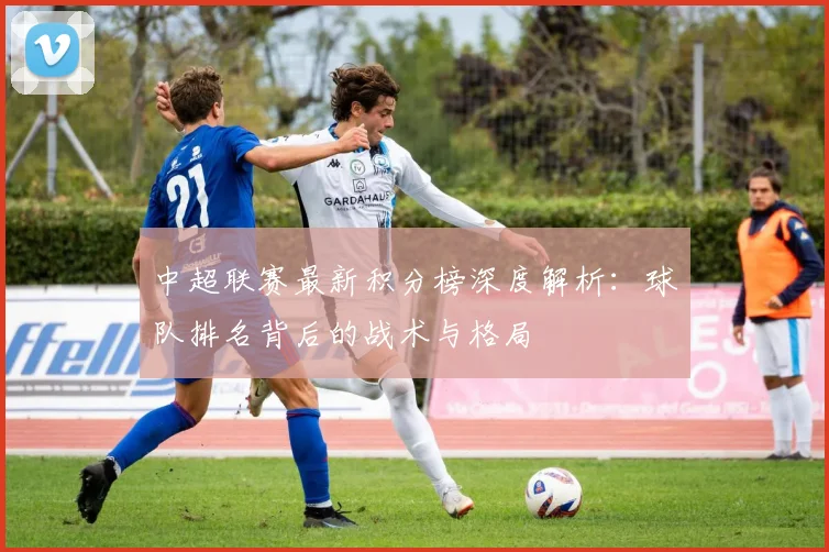 中超联赛最新积分榜深度解析:球队排名背后的战术与格局