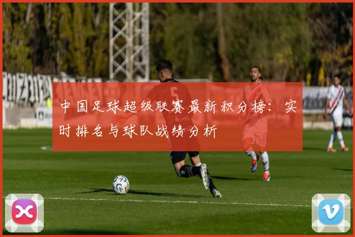 中国足球超级联赛最新积分榜:实时排名与球队战绩分析