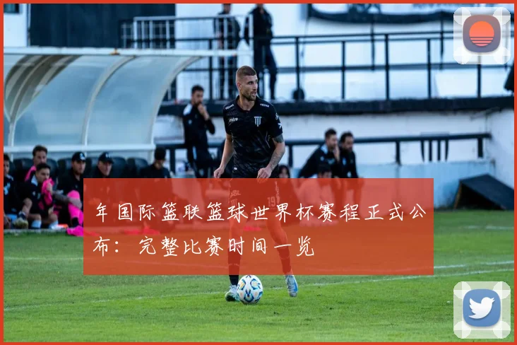 年国际篮联篮球世界杯赛程正式公布：完整比赛时间一览