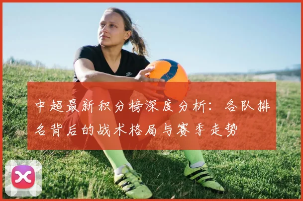 中超最新积分榜深度分析：各队排名背后的战术格局与赛季走势
