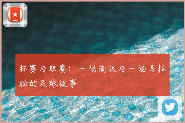 杯赛与联赛：一场淘汰与一场马拉松的足球故事
