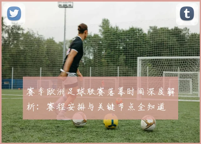 赛季欧洲足球联赛落幕时间深度解析：赛程安排与关键节点全知道