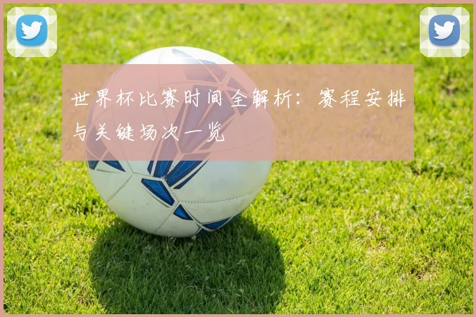 世界杯比赛时间全解析：赛程安排与关键场次一览