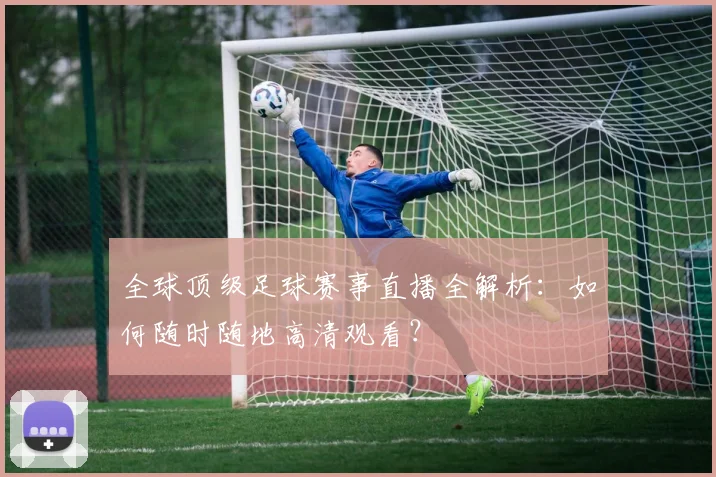 全球顶级足球赛事直播全解析：如何随时随地高清观看？