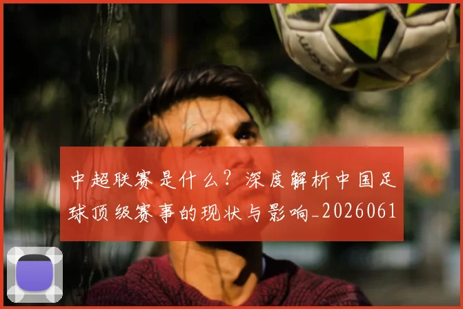 中超联赛是什么？深度解析中国足球顶级赛事的现状与影响_20260611141609
