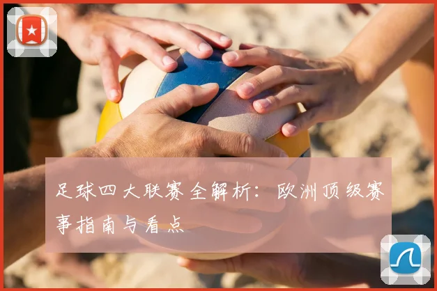 足球四大联赛全解析：欧洲顶级赛事指南与看点