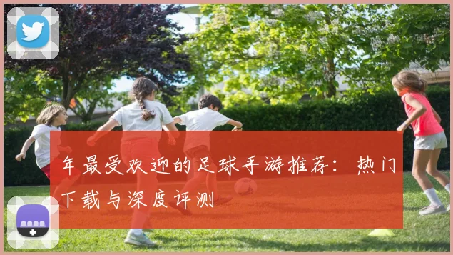 年最受欢迎的足球手游推荐：热门下载与深度评测