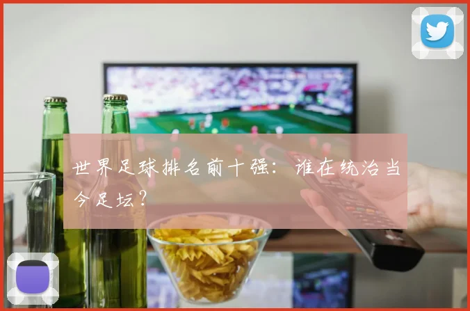 世界足球排名前十强：谁在统治当今足坛？