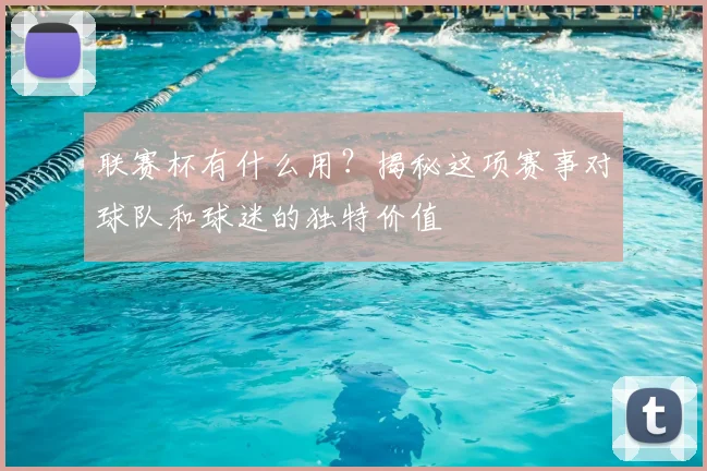 联赛杯有什么用？揭秘这项赛事对球队和球迷的独特价值