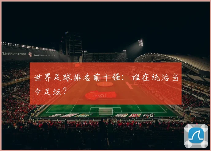 世界足球排名前十强：谁在统治当今足坛？