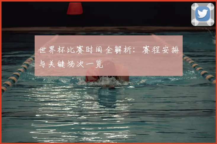 世界杯比赛时间全解析：赛程安排与关键场次一览