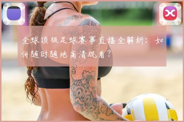 全球顶级足球赛事直播全解析：如何随时随地高清观看？