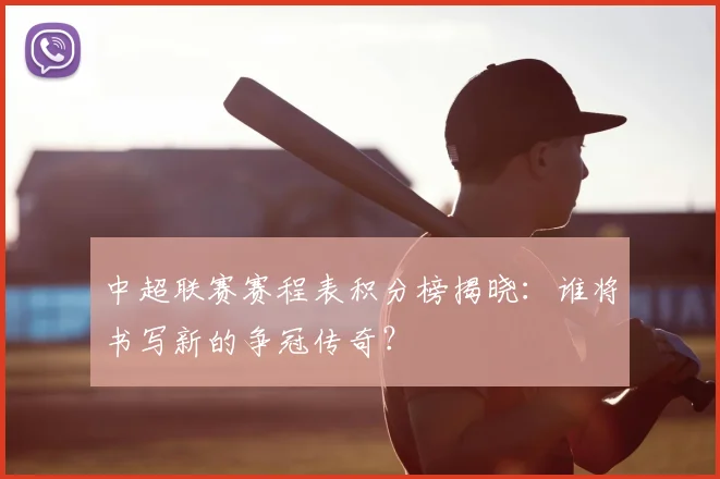 中超联赛赛程表积分榜揭晓：谁将书写新的争冠传奇？