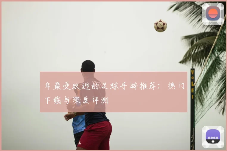 年最受欢迎的足球手游推荐：热门下载与深度评测