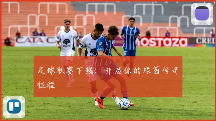 足球联赛下载：开启你的绿茵传奇征程
