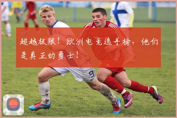 超越极限！欧洲电竞选手榜，他们是真正的勇士！