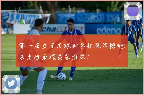 第一届女子足球世界杯冠军揭晓：历史性荣耀花落谁家？