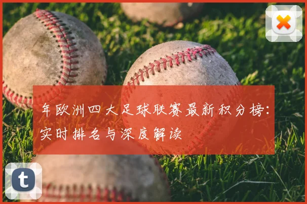 年欧洲四大足球联赛最新积分榜：实时排名与深度解读
