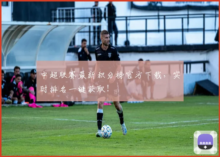 中超联赛最新积分榜官方下载，实时排名一键获取！