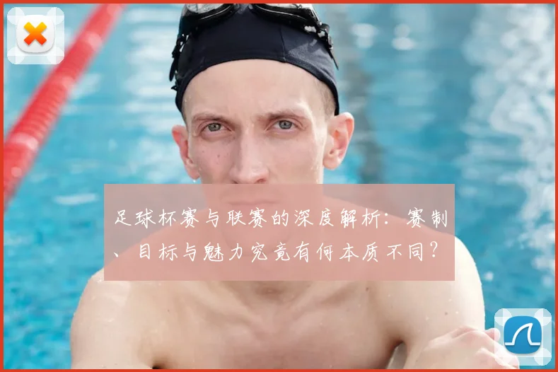 足球杯赛与联赛的深度解析：赛制、目标与魅力究竟有何本质不同？