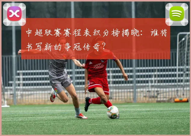 中超联赛赛程表积分榜揭晓：谁将书写新的争冠传奇？