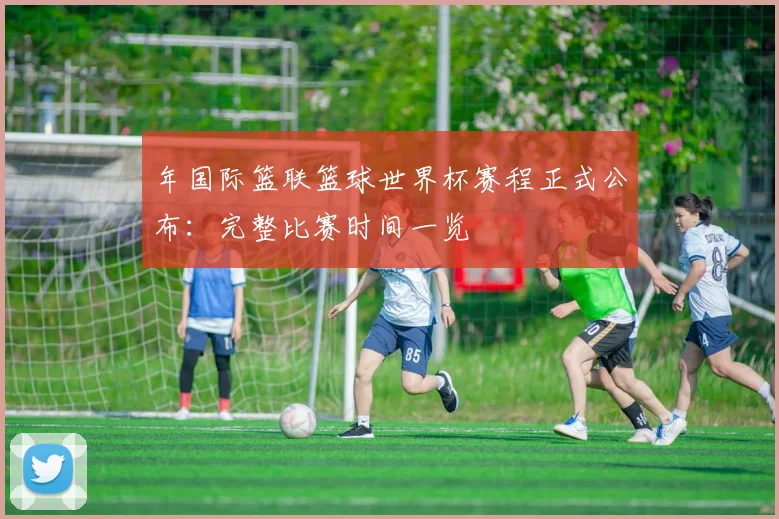 年国际篮联篮球世界杯赛程正式公布：完整比赛时间一览
