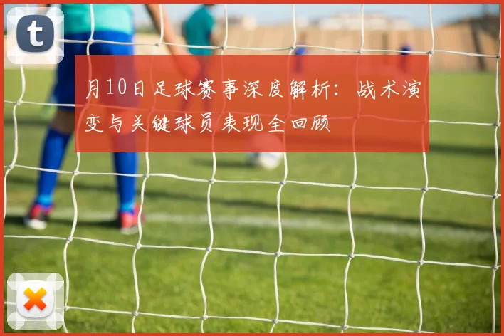 月10日足球赛事深度解析：战术演变与关键球员表现全回顾