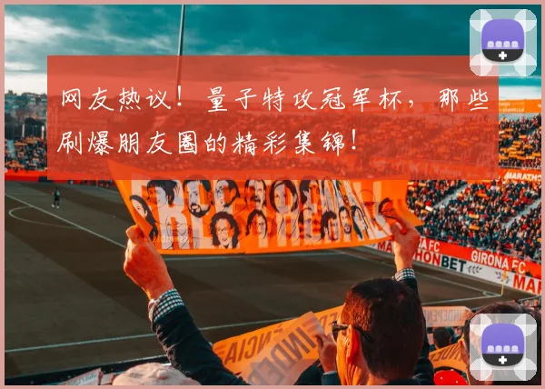 网友热议！量子特攻冠军杯，那些刷爆朋友圈的精彩集锦！
