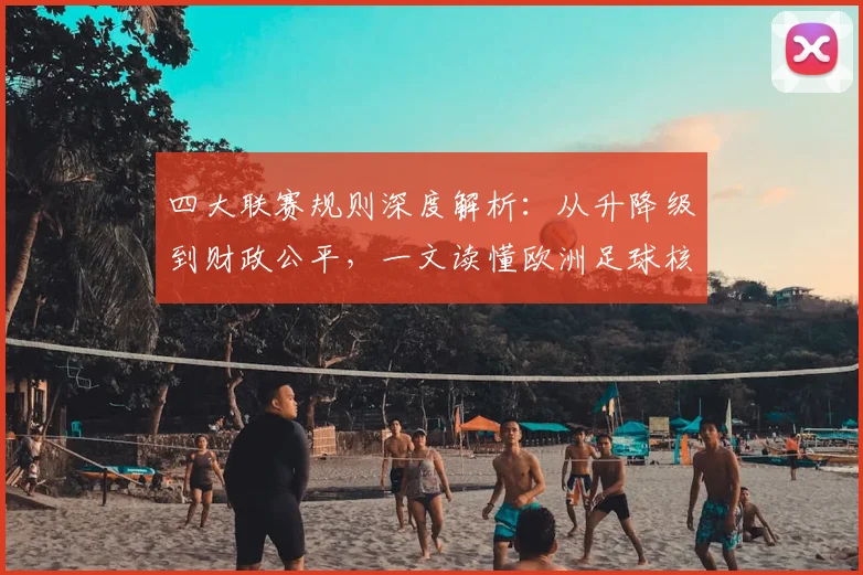 四大联赛规则深度解析：从升降级到财政公平，一文读懂欧洲足球核心赛制