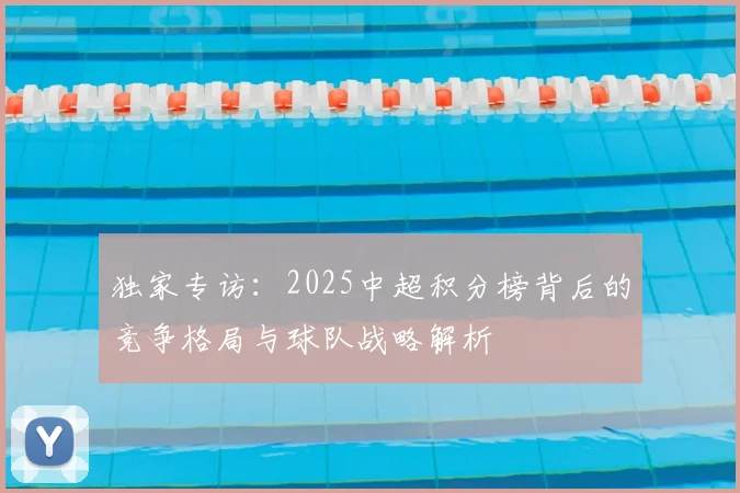 独家专访：2025中超积分榜背后的竞争格局与球队战略解析