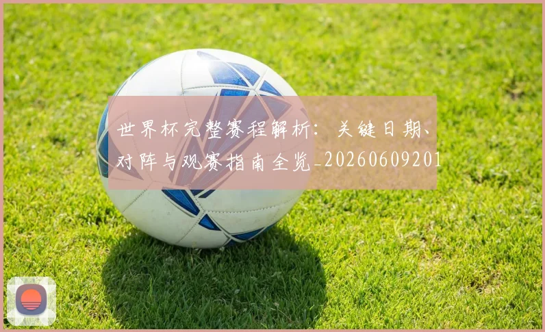 世界杯完整赛程解析：关键日期、对阵与观赛指南全览_20260609201312