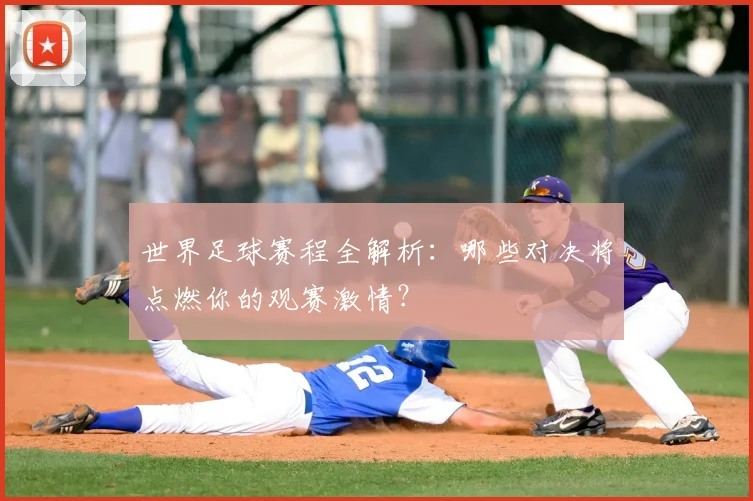 世界足球赛程全解析：哪些对决将点燃你的观赛激情？