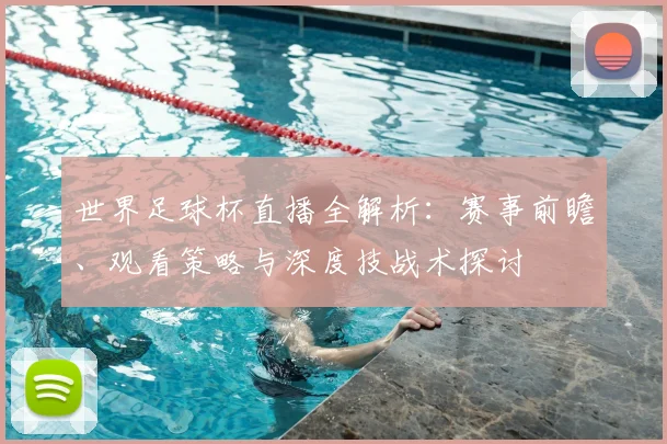 世界足球杯直播全解析：赛事前瞻、观看策略与深度技战术探讨