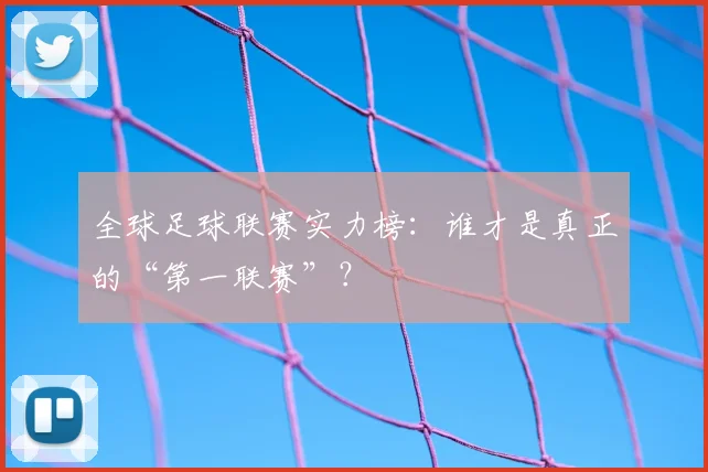 全球足球联赛实力榜：谁才是真正的“第一联赛”？